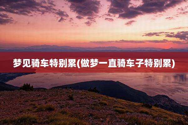 梦见骑车特别累(做梦一直骑车子特别累)