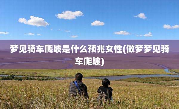 梦见骑车爬坡是什么预兆女性(做梦梦见骑车爬坡)
