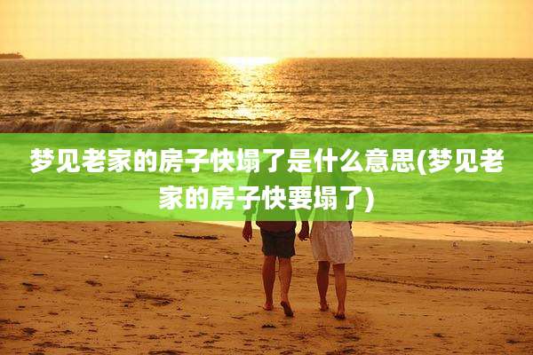 梦见老家的房子快塌了是什么意思(梦见老家的房子快要塌了)