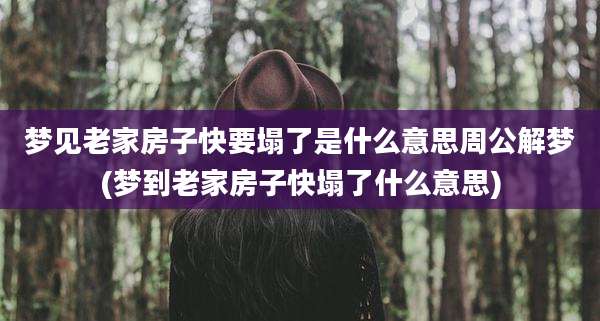 梦见老家房子快要塌了是什么意思周公解梦(梦到老家房子快塌了什么意思)