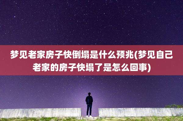 梦见老家房子快倒塌是什么预兆(梦见自己老家的房子快塌了是怎么回事)