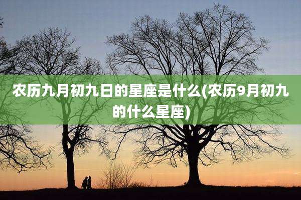 农历九月初九日的星座是什么(农历9月初九的什么星座)