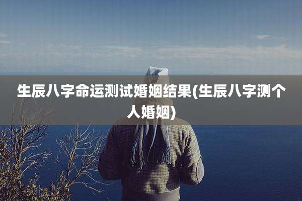 生辰八字命运测试婚姻结果(生辰八字测个人婚姻)