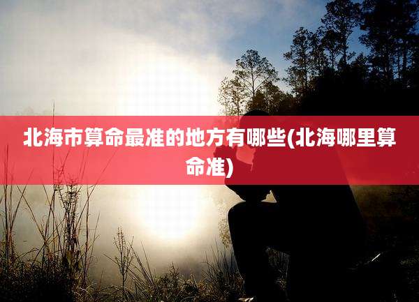 北海市算命最准的地方有哪些(北海哪里算命准)