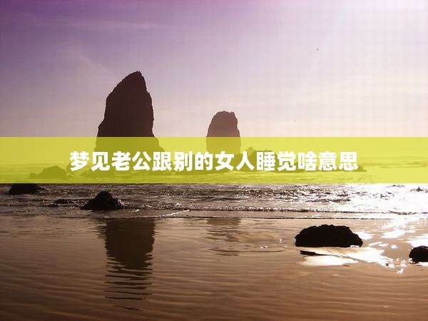 梦见老公跟别的女人睡觉啥意思