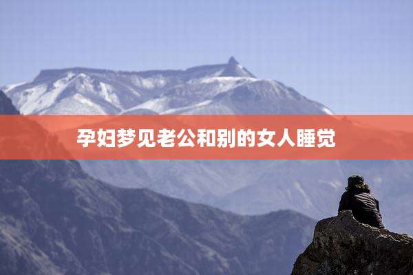 孕妇梦见老公和别的女人睡觉