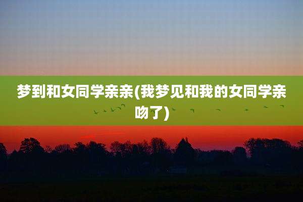 梦到和女同学亲亲(我梦见和我的女同学亲吻了)