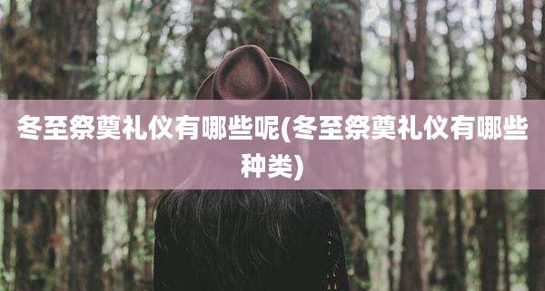冬至祭奠礼仪有哪些呢(冬至祭奠礼仪有哪些种类)