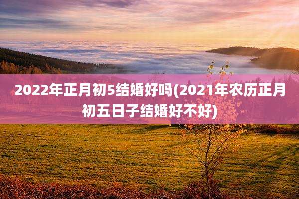 2022年正月初5结婚好吗(2021年农历正月初五日子结婚好不好)