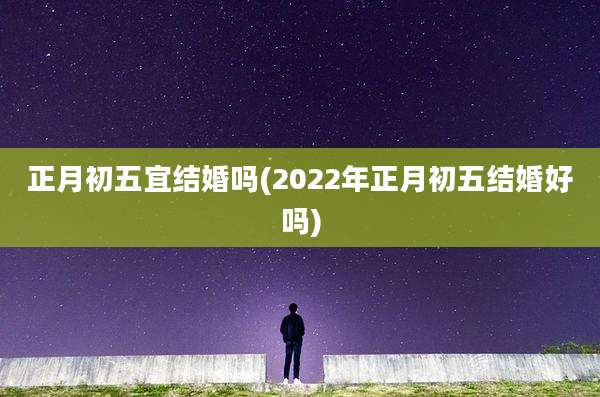 正月初五宜结婚吗(2022年正月初五结婚好吗)