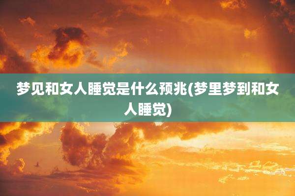 梦见和女人睡觉是什么预兆(梦里梦到和女人睡觉)