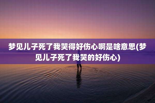梦见儿子死了我哭得好伤心啊是啥意思(梦见儿子死了我哭的好伤心)