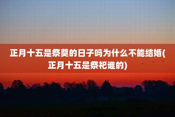 正月十五是祭奠的日子吗为什么不能结婚(正月十五是祭祀谁的)