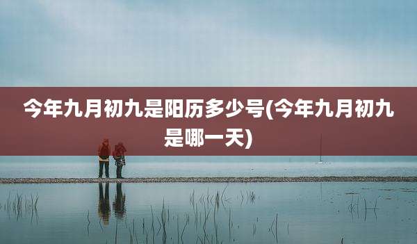 今年九月初九是阳历多少号(今年九月初九是哪一天)