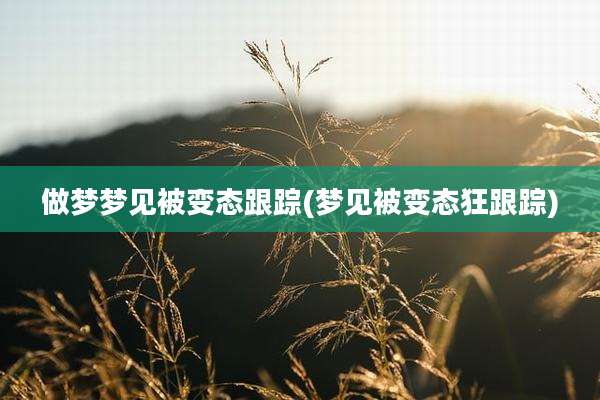 做梦梦见被变态跟踪(梦见被变态狂跟踪)