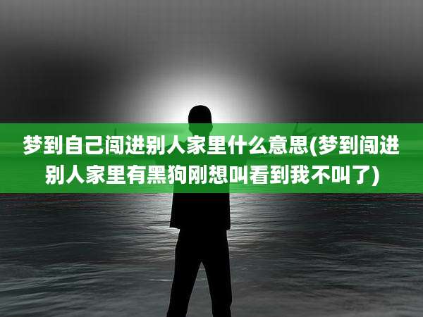 梦到自己闯进别人家里什么意思(梦到闯进别人家里有黑狗刚想叫看到我不叫了)