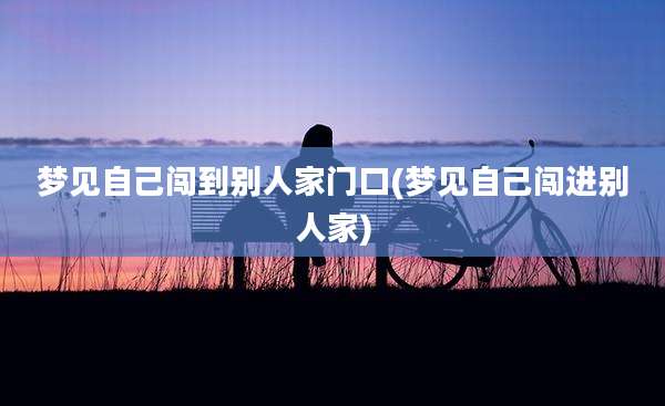 梦见自己闯到别人家门口(梦见自己闯进别人家)