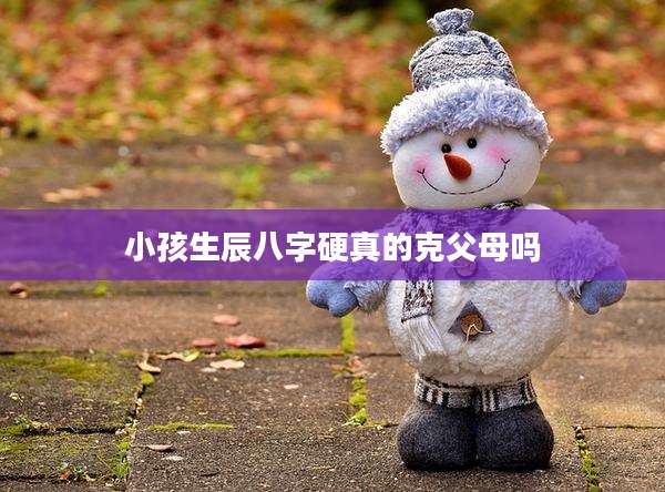 小孩生辰八字硬真的克父母吗