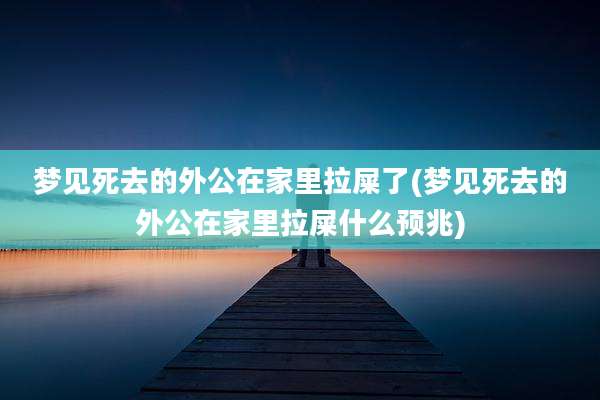 梦见死去的外公在家里拉屎了(梦见死去的外公在家里拉屎什么预兆)