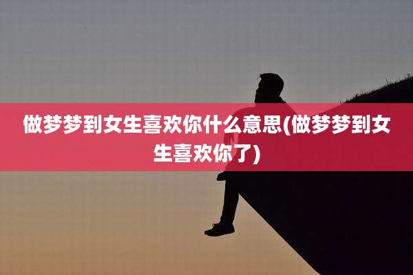 做梦梦到女生喜欢你什么意思(做梦梦到女生喜欢你了)