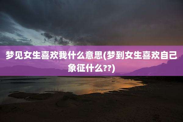 梦见女生喜欢我什么意思(梦到女生喜欢自己象征什么??)