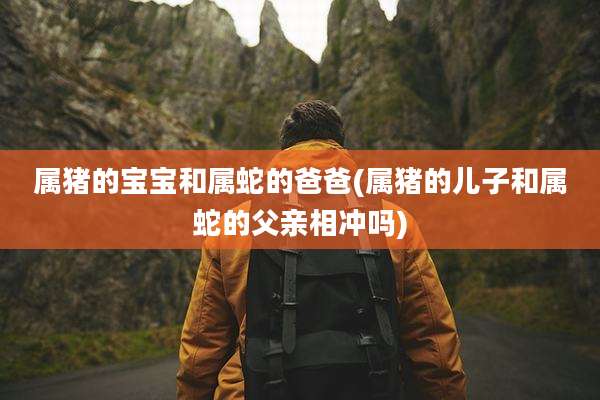 属猪的宝宝和属蛇的爸爸(属猪的儿子和属蛇的父亲相冲吗)