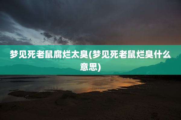 梦见死老鼠腐烂太臭(梦见死老鼠烂臭什么意思)