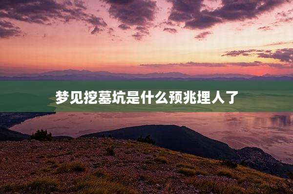 梦见挖墓坑是什么预兆埋人了
