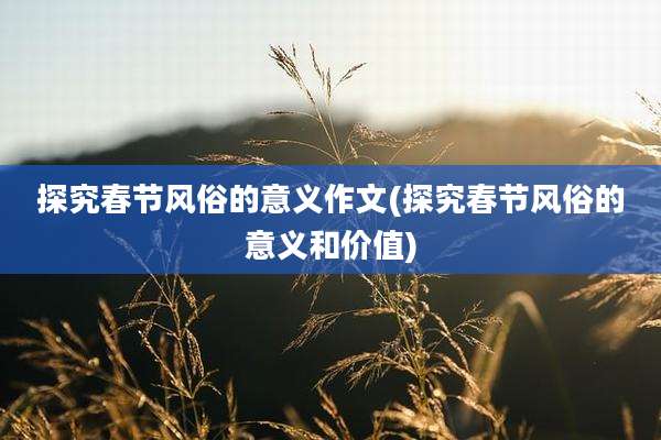 探究春节风俗的意义作文(探究春节风俗的意义和价值)
