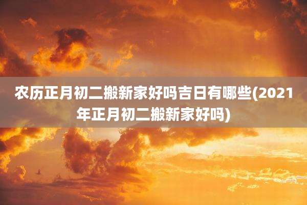 农历正月初二搬新家好吗吉日有哪些(2021年正月初二搬新家好吗)