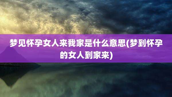 梦见怀孕女人来我家是什么意思(梦到怀孕的女人到家来)