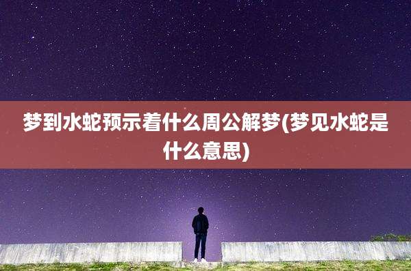 梦到水蛇预示着什么周公解梦(梦见水蛇是什么意思)