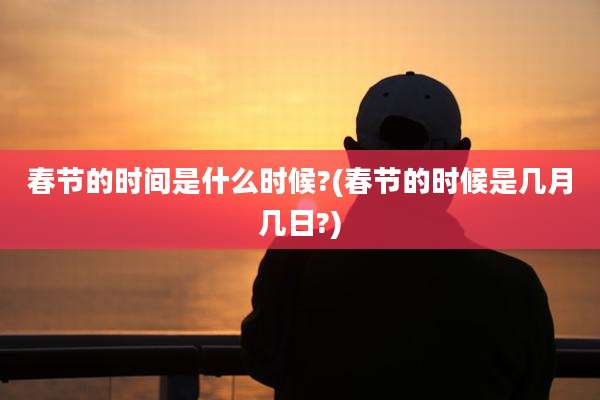 春节的时间是什么时候?(春节的时候是几月几日?)