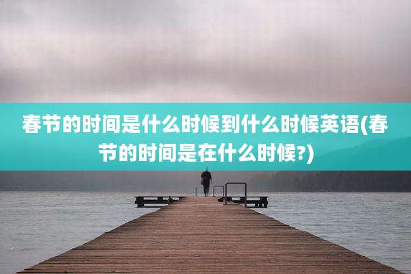 春节的时间是什么时候到什么时候英语(春节的时间是在什么时候?)
