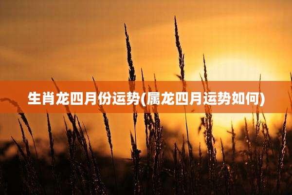 生肖龙四月份运势(属龙四月运势如何)