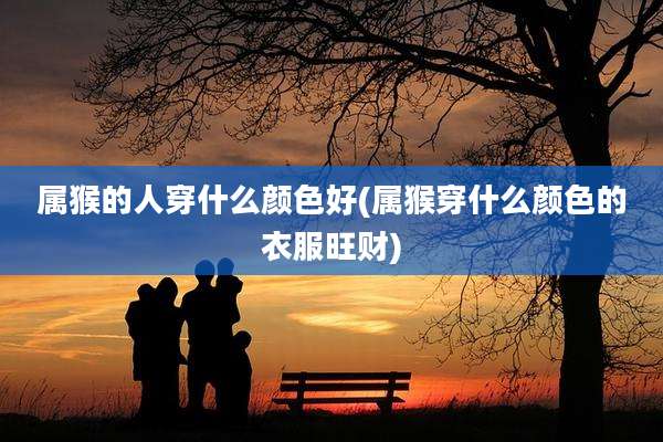 属猴的人穿什么颜色好(属猴穿什么颜色的衣服旺财)