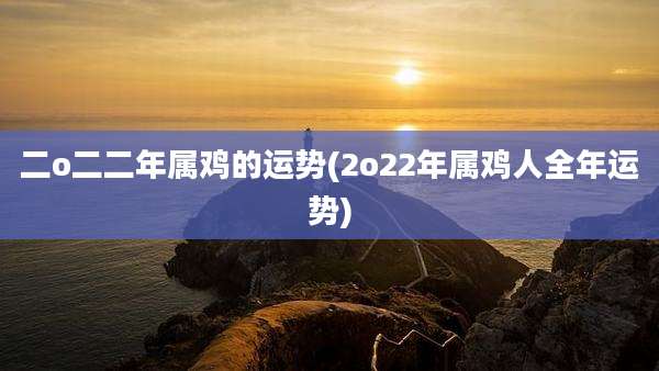 二o二二年属鸡的运势(2o22年属鸡人全年运势)