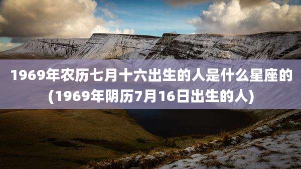 1969年农历七月十六出生的人是什么星座的(1969年阴历7月16日出生的人)