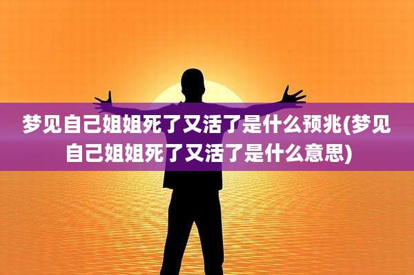 梦见自己姐姐死了又活了是什么预兆(梦见自己姐姐死了又活了是什么意思)