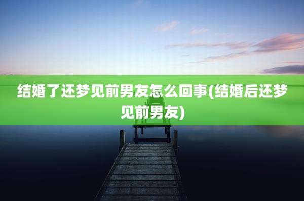 结婚了还梦见前男友怎么回事(结婚后还梦见前男友)