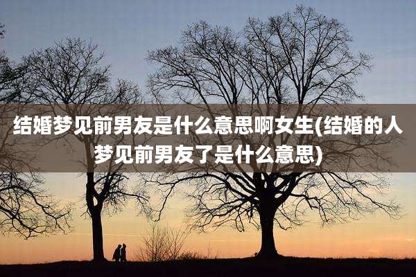 结婚梦见前男友是什么意思啊女生(结婚的人梦见前男友了是什么意思)