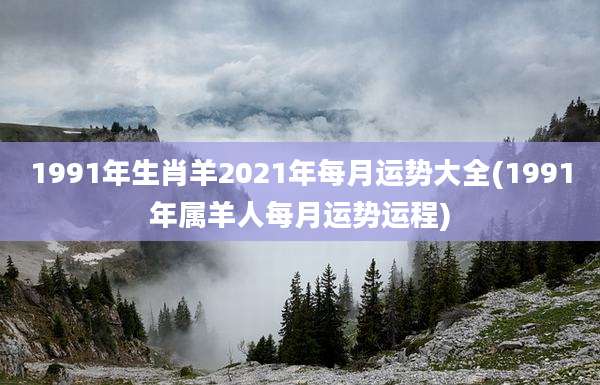 1991年生肖羊2021年每月运势大全(1991年属羊人每月运势运程)
