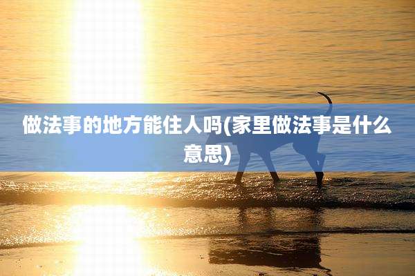 做法事的地方能住人吗(家里做法事是什么意思)