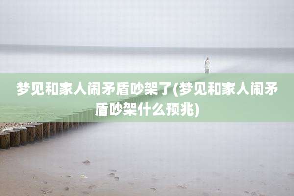 梦见和家人闹矛盾吵架了(梦见和家人闹矛盾吵架什么预兆)
