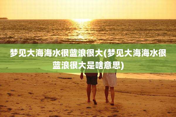 梦见大海海水很蓝浪很大(梦见大海海水很蓝浪很大是啥意思)