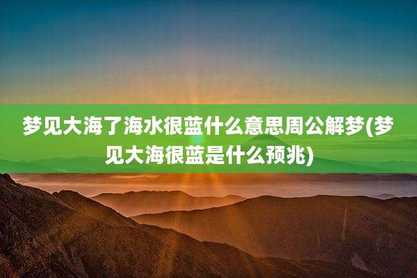 梦见大海了海水很蓝什么意思周公解梦(梦见大海很蓝是什么预兆)