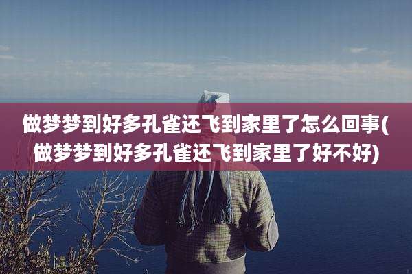 做梦梦到好多孔雀还飞到家里了怎么回事(做梦梦到好多孔雀还飞到家里了好不好)