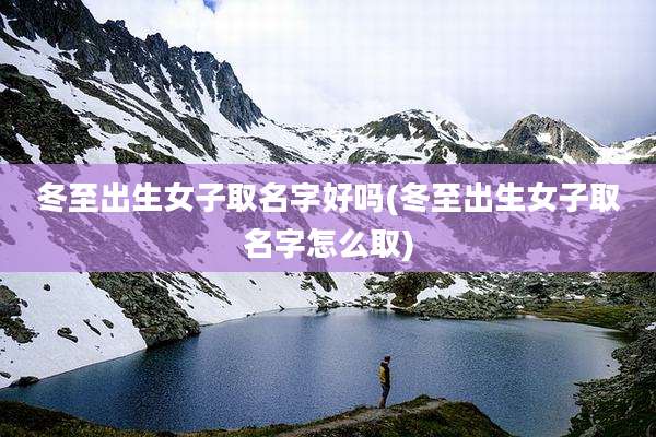 冬至出生女子取名字好吗(冬至出生女子取名字怎么取)