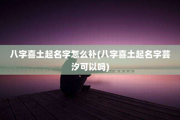 八字喜土起名字怎么补(八字喜土起名字芸汐可以吗)