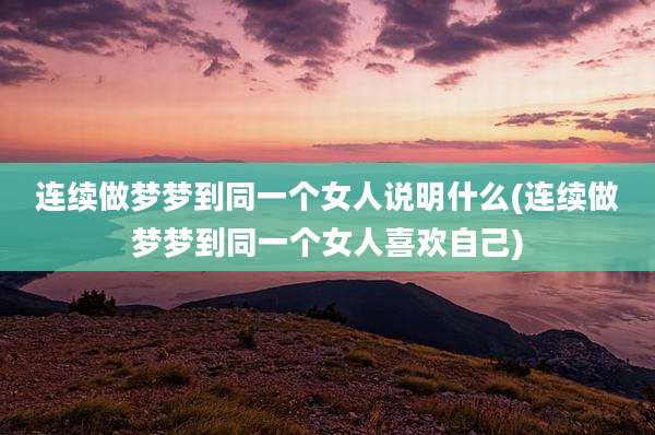 连续做梦梦到同一个女人说明什么(连续做梦梦到同一个女人喜欢自己)